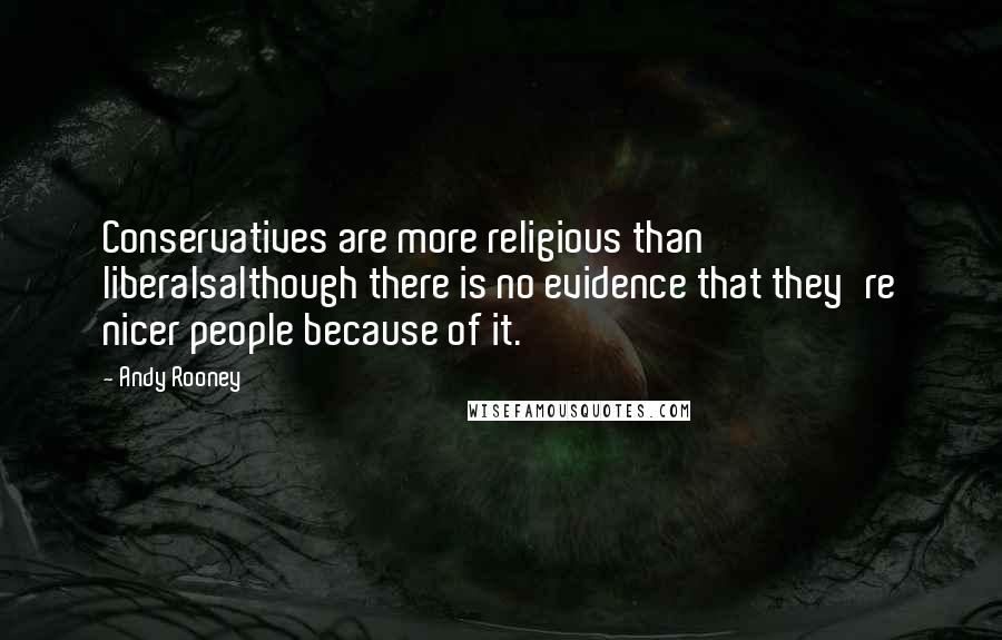 Andy Rooney Quotes: Conservatives are more religious than liberalsalthough there is no evidence that they're nicer people because of it.