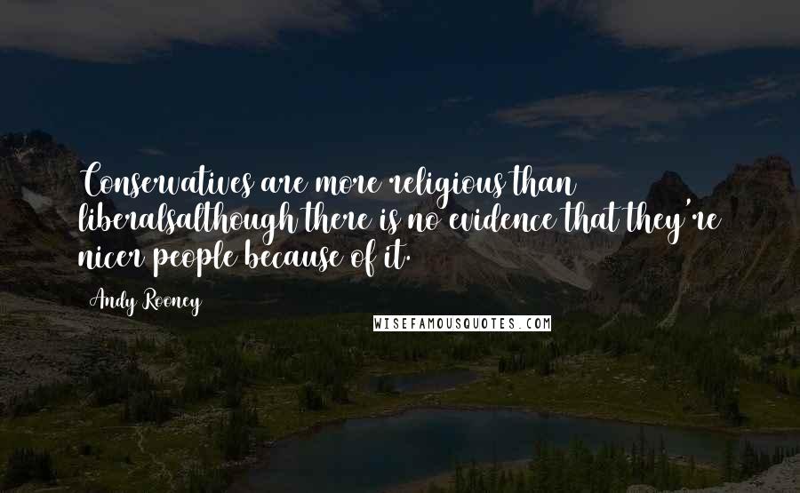 Andy Rooney Quotes: Conservatives are more religious than liberalsalthough there is no evidence that they're nicer people because of it.