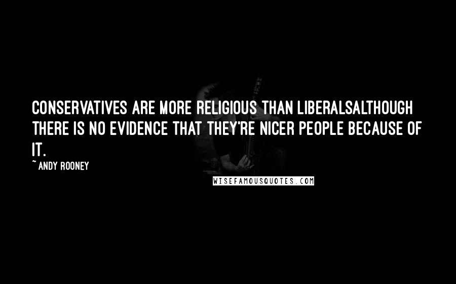 Andy Rooney Quotes: Conservatives are more religious than liberalsalthough there is no evidence that they're nicer people because of it.