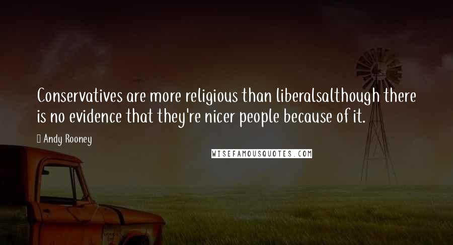 Andy Rooney Quotes: Conservatives are more religious than liberalsalthough there is no evidence that they're nicer people because of it.