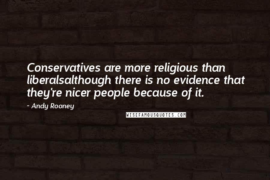 Andy Rooney Quotes: Conservatives are more religious than liberalsalthough there is no evidence that they're nicer people because of it.