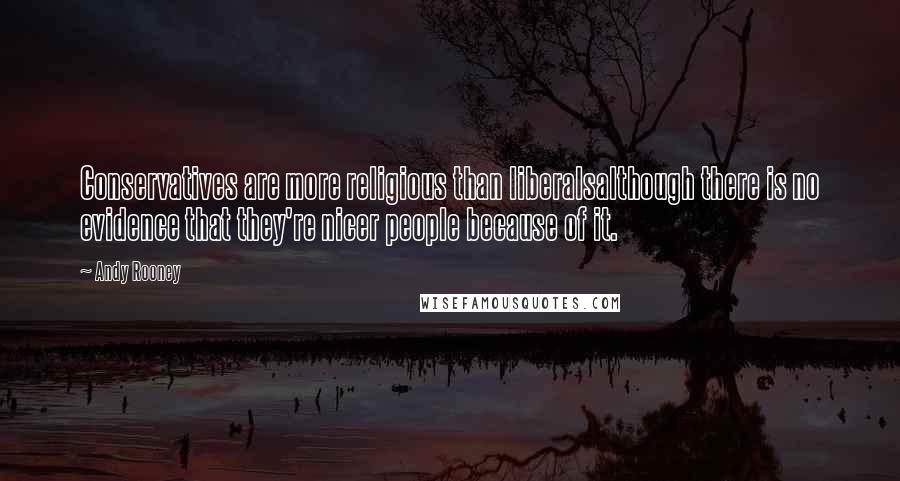 Andy Rooney Quotes: Conservatives are more religious than liberalsalthough there is no evidence that they're nicer people because of it.