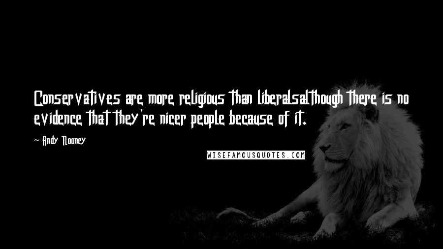 Andy Rooney Quotes: Conservatives are more religious than liberalsalthough there is no evidence that they're nicer people because of it.