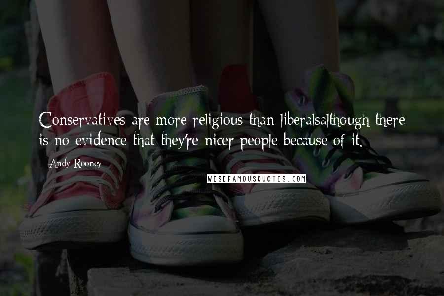 Andy Rooney Quotes: Conservatives are more religious than liberalsalthough there is no evidence that they're nicer people because of it.