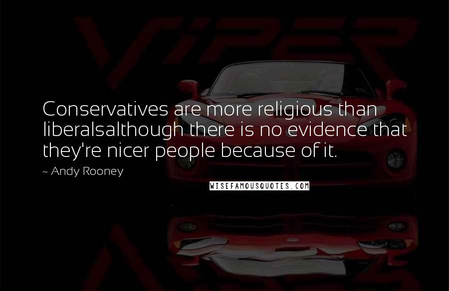 Andy Rooney Quotes: Conservatives are more religious than liberalsalthough there is no evidence that they're nicer people because of it.
