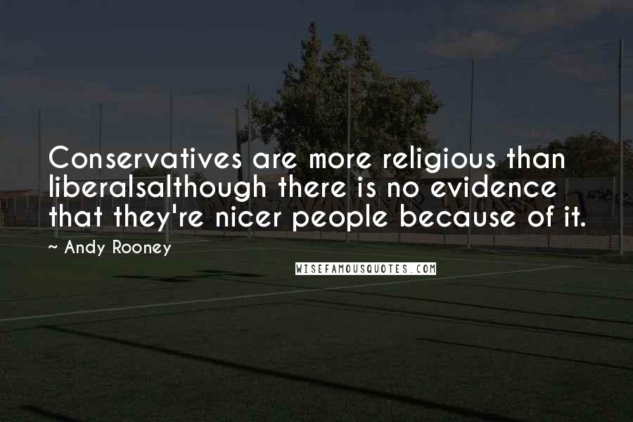 Andy Rooney Quotes: Conservatives are more religious than liberalsalthough there is no evidence that they're nicer people because of it.