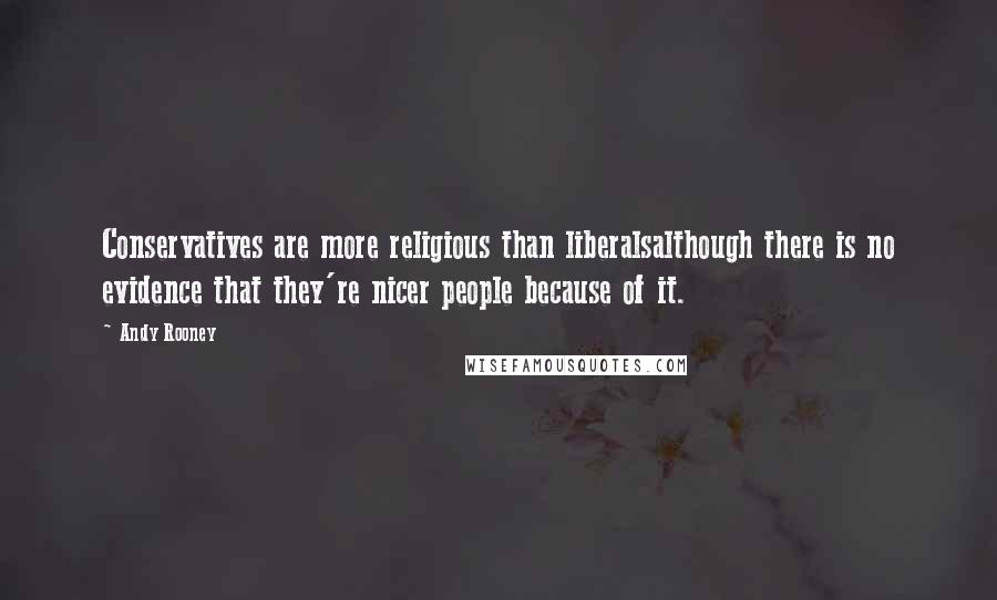 Andy Rooney Quotes: Conservatives are more religious than liberalsalthough there is no evidence that they're nicer people because of it.
