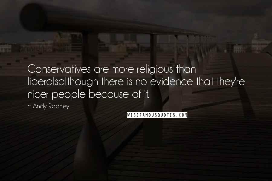 Andy Rooney Quotes: Conservatives are more religious than liberalsalthough there is no evidence that they're nicer people because of it.