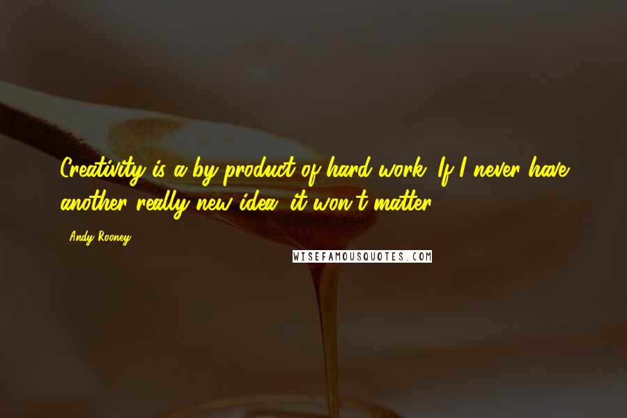 Andy Rooney Quotes: Creativity is a by-product of hard work. If I never have another really new idea, it won't matter.