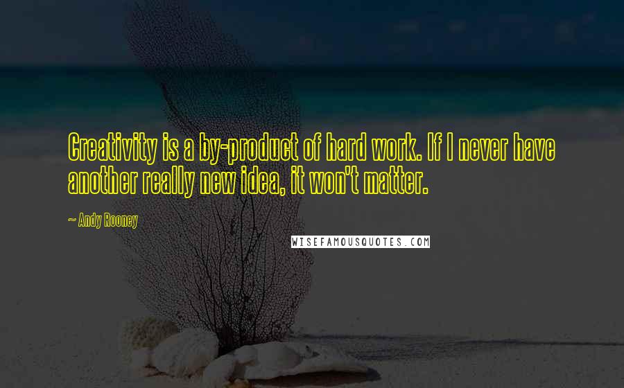 Andy Rooney Quotes: Creativity is a by-product of hard work. If I never have another really new idea, it won't matter.