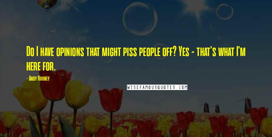 Andy Rooney Quotes: Do I have opinions that might piss people off? Yes - that's what I'm here for.