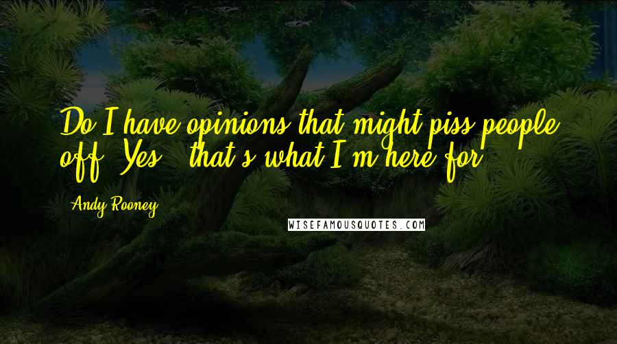 Andy Rooney Quotes: Do I have opinions that might piss people off? Yes - that's what I'm here for.