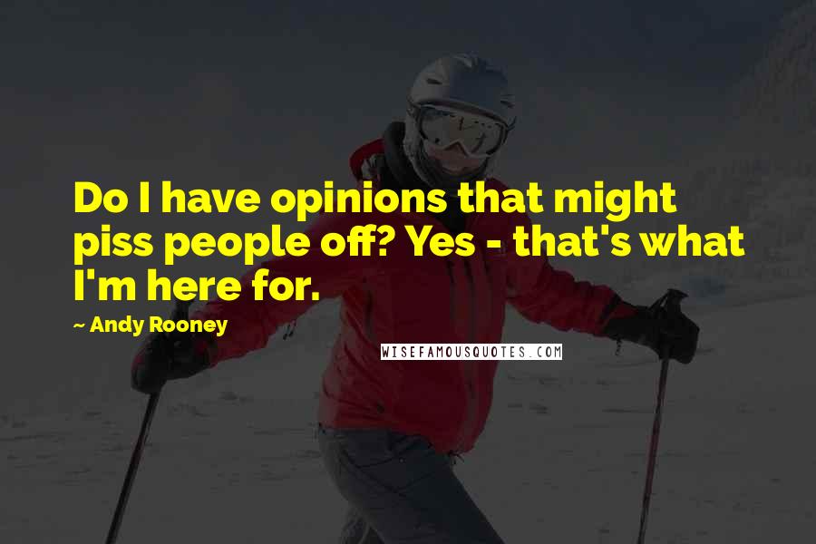 Andy Rooney Quotes: Do I have opinions that might piss people off? Yes - that's what I'm here for.