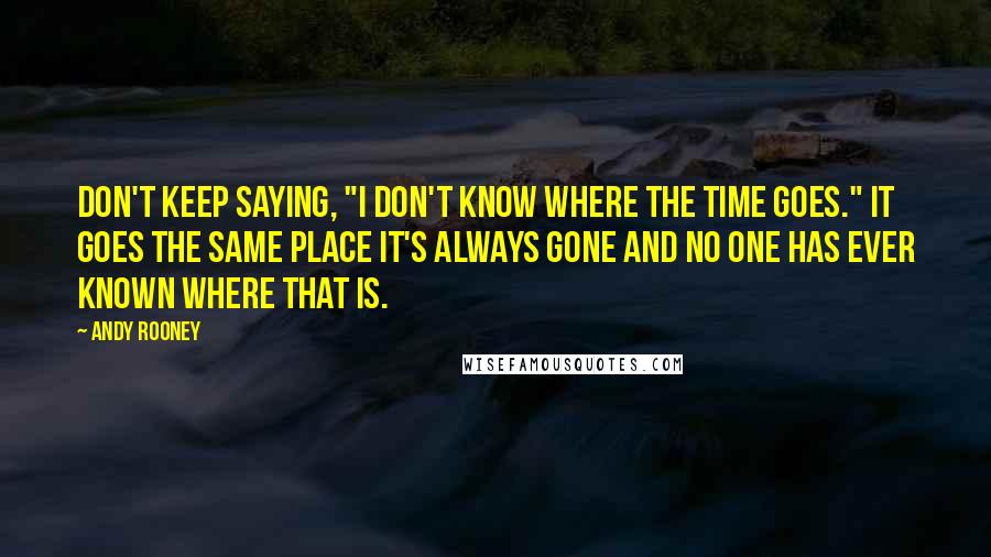 Andy Rooney Quotes: Don't keep saying, "I don't know where the time goes." It goes the same place it's always gone and no one has ever known where that is.