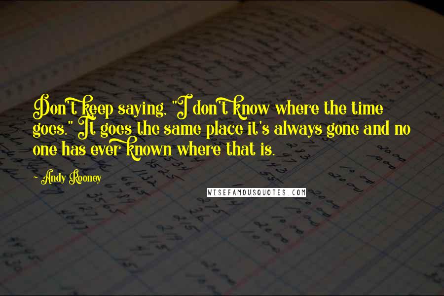 Andy Rooney Quotes: Don't keep saying, "I don't know where the time goes." It goes the same place it's always gone and no one has ever known where that is.