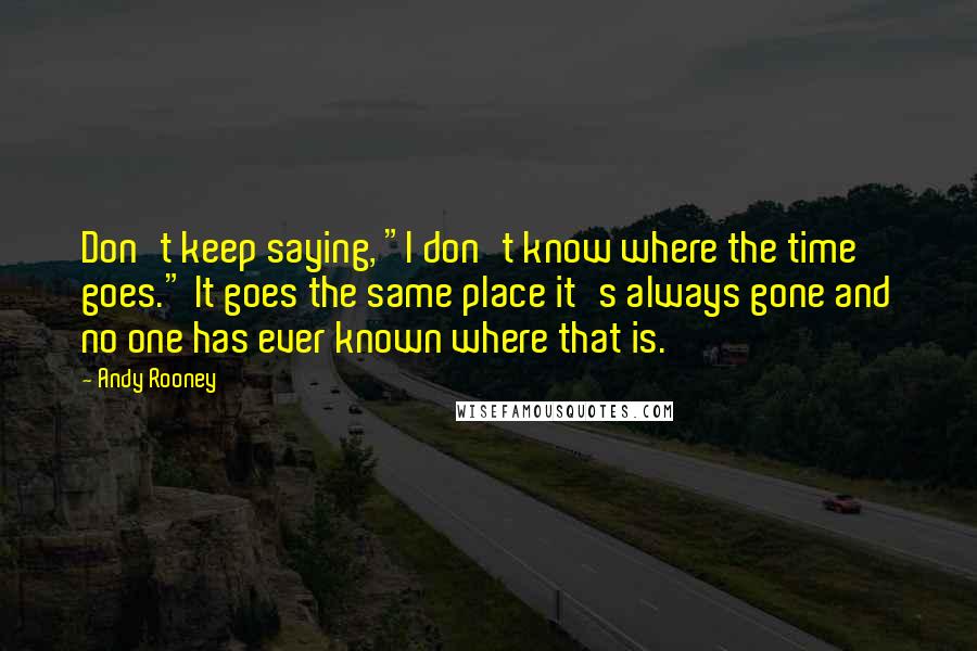 Andy Rooney Quotes: Don't keep saying, "I don't know where the time goes." It goes the same place it's always gone and no one has ever known where that is.