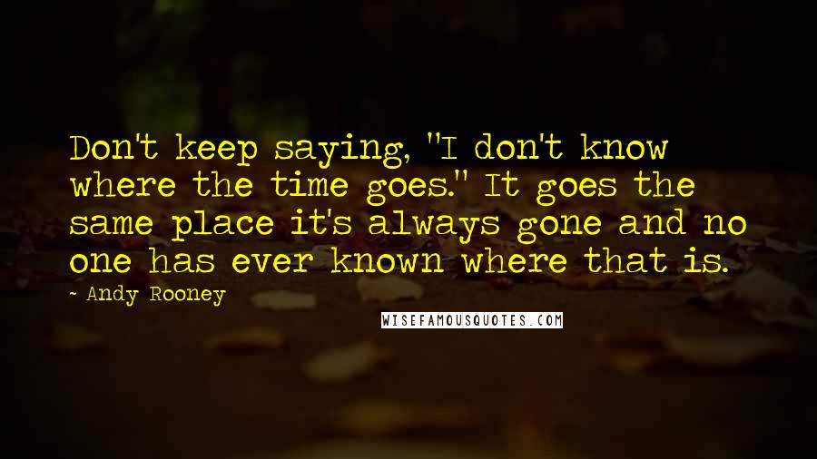 Andy Rooney Quotes: Don't keep saying, "I don't know where the time goes." It goes the same place it's always gone and no one has ever known where that is.