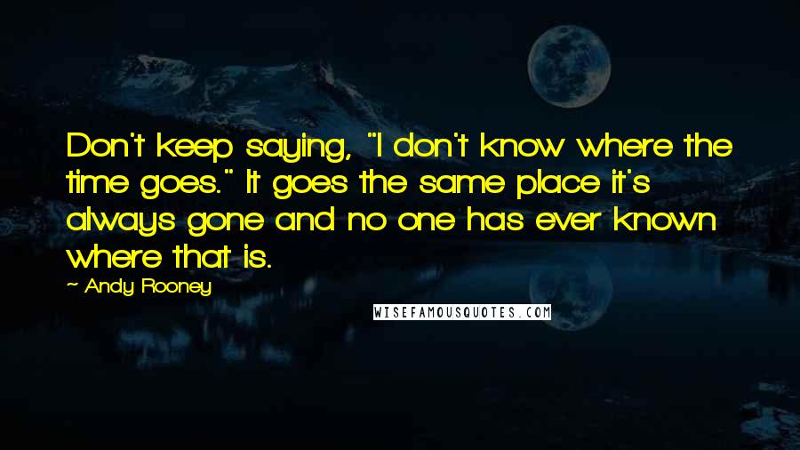 Andy Rooney Quotes: Don't keep saying, "I don't know where the time goes." It goes the same place it's always gone and no one has ever known where that is.