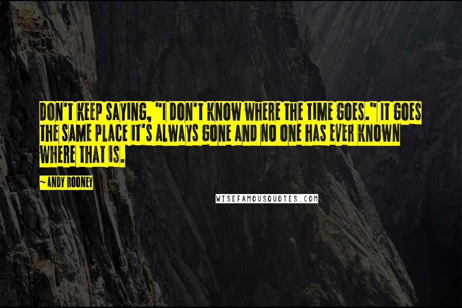 Andy Rooney Quotes: Don't keep saying, "I don't know where the time goes." It goes the same place it's always gone and no one has ever known where that is.