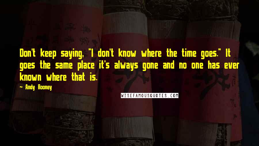 Andy Rooney Quotes: Don't keep saying, "I don't know where the time goes." It goes the same place it's always gone and no one has ever known where that is.