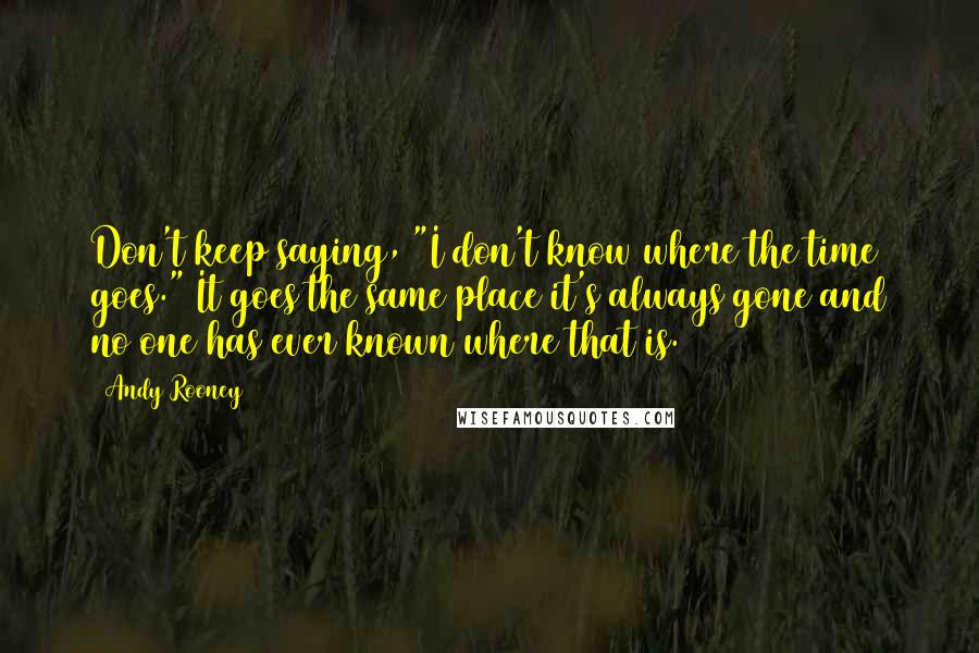 Andy Rooney Quotes: Don't keep saying, "I don't know where the time goes." It goes the same place it's always gone and no one has ever known where that is.