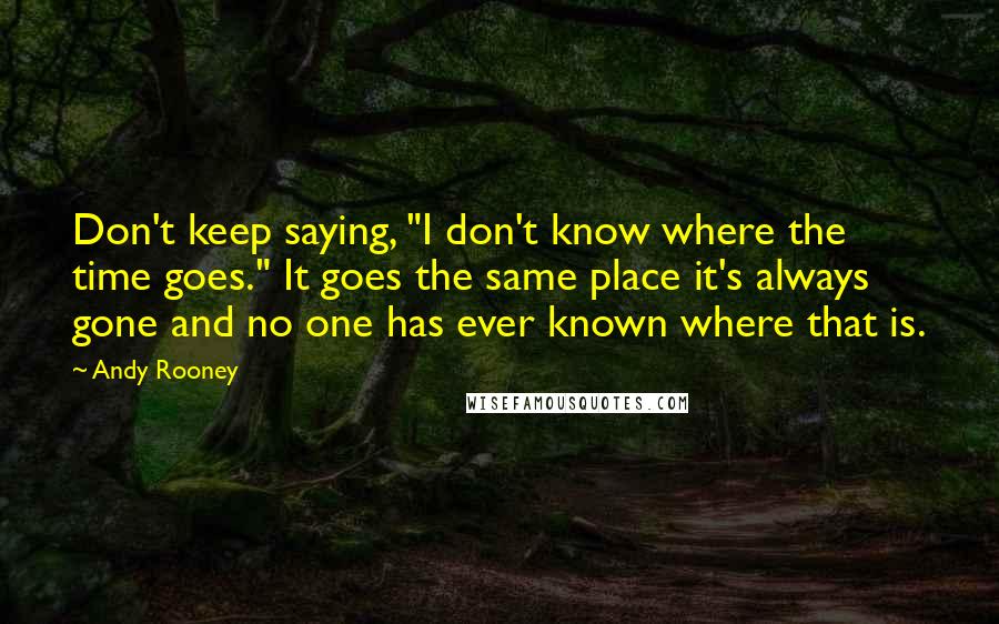 Andy Rooney Quotes: Don't keep saying, "I don't know where the time goes." It goes the same place it's always gone and no one has ever known where that is.