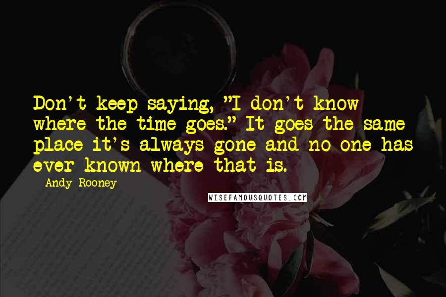 Andy Rooney Quotes: Don't keep saying, "I don't know where the time goes." It goes the same place it's always gone and no one has ever known where that is.