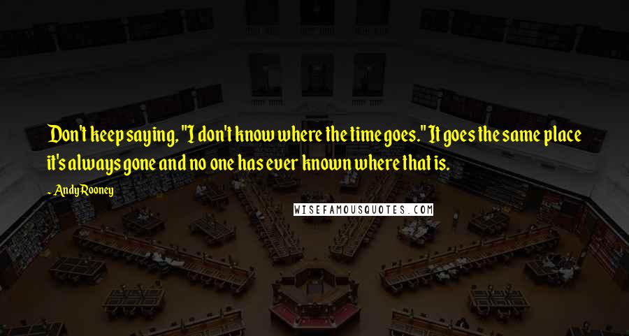 Andy Rooney Quotes: Don't keep saying, "I don't know where the time goes." It goes the same place it's always gone and no one has ever known where that is.