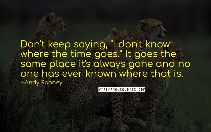 Andy Rooney Quotes: Don't keep saying, "I don't know where the time goes." It goes the same place it's always gone and no one has ever known where that is.