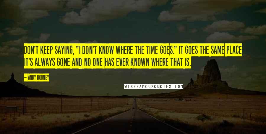 Andy Rooney Quotes: Don't keep saying, "I don't know where the time goes." It goes the same place it's always gone and no one has ever known where that is.