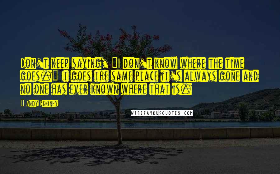 Andy Rooney Quotes: Don't keep saying, "I don't know where the time goes." It goes the same place it's always gone and no one has ever known where that is.
