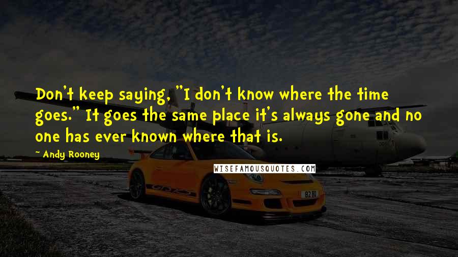 Andy Rooney Quotes: Don't keep saying, "I don't know where the time goes." It goes the same place it's always gone and no one has ever known where that is.