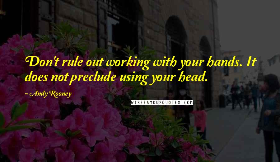 Andy Rooney Quotes: Don't rule out working with your hands. It does not preclude using your head.