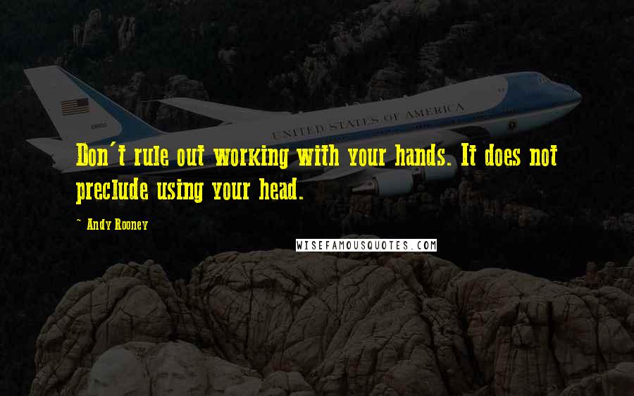 Andy Rooney Quotes: Don't rule out working with your hands. It does not preclude using your head.