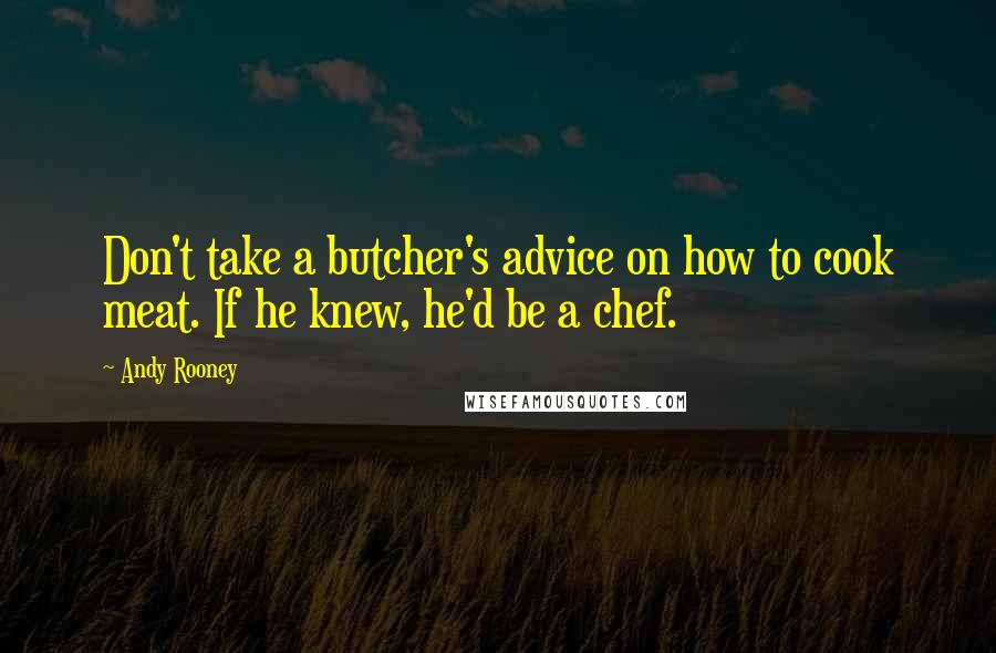 Andy Rooney Quotes: Don't take a butcher's advice on how to cook meat. If he knew, he'd be a chef.