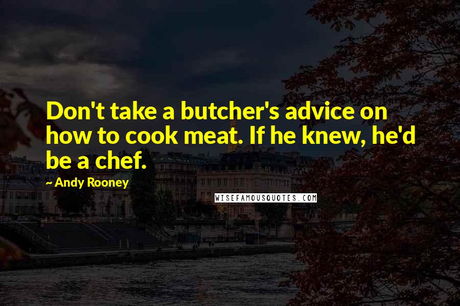 Andy Rooney Quotes: Don't take a butcher's advice on how to cook meat. If he knew, he'd be a chef.
