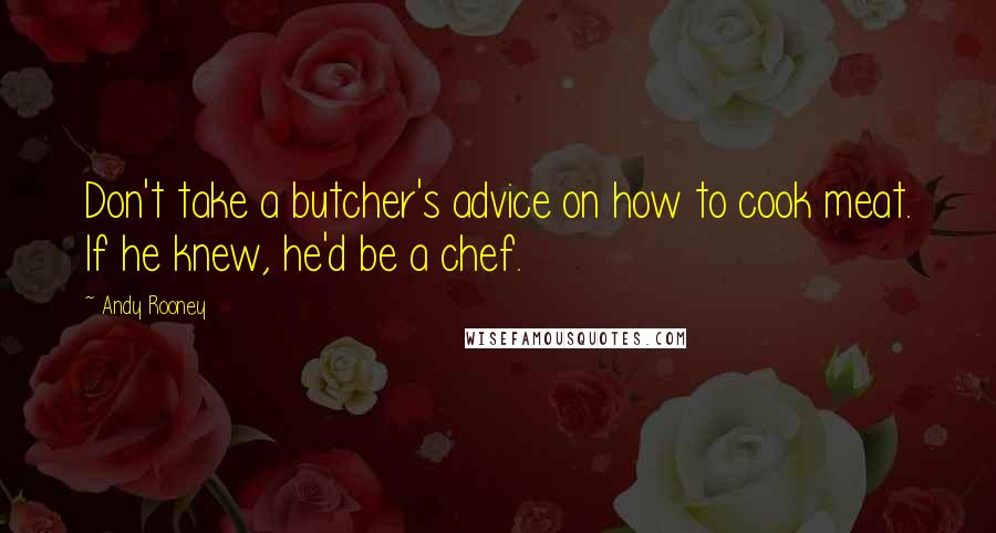Andy Rooney Quotes: Don't take a butcher's advice on how to cook meat. If he knew, he'd be a chef.