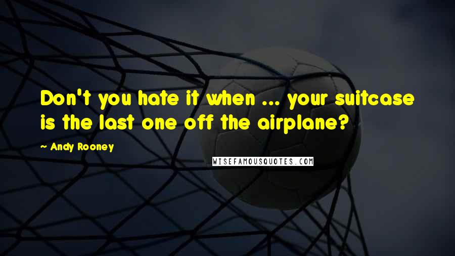 Andy Rooney Quotes: Don't you hate it when ... your suitcase is the last one off the airplane?