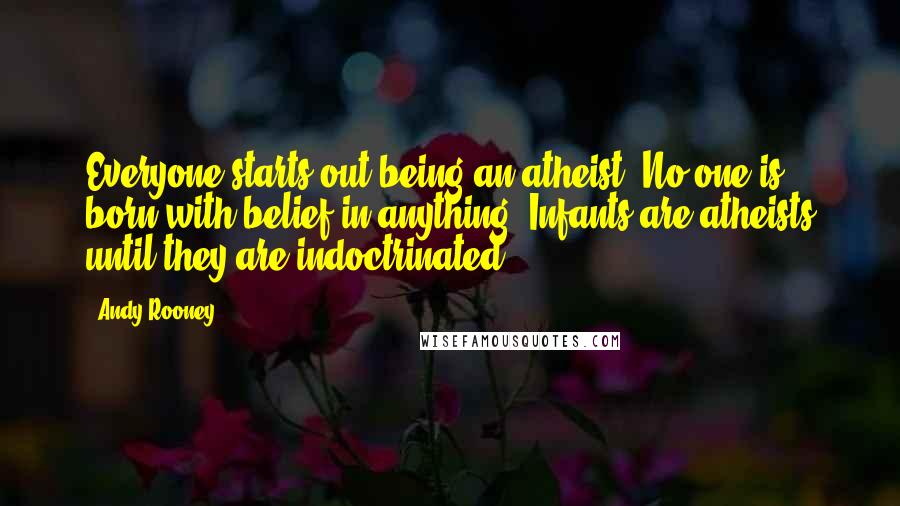 Andy Rooney Quotes: Everyone starts out being an atheist. No one is born with belief in anything. Infants are atheists until they are indoctrinated.