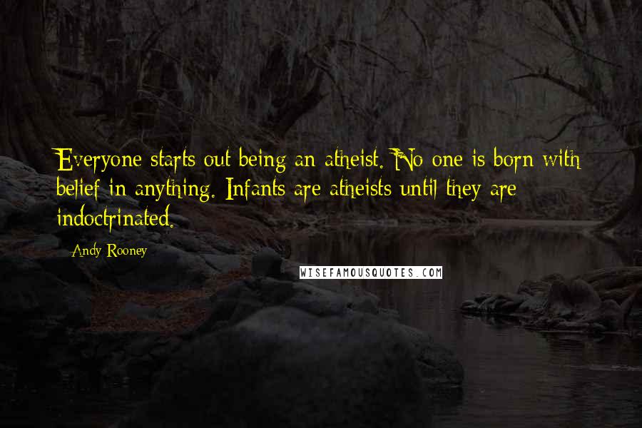 Andy Rooney Quotes: Everyone starts out being an atheist. No one is born with belief in anything. Infants are atheists until they are indoctrinated.