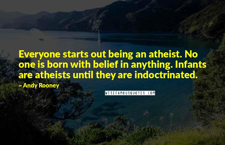 Andy Rooney Quotes: Everyone starts out being an atheist. No one is born with belief in anything. Infants are atheists until they are indoctrinated.