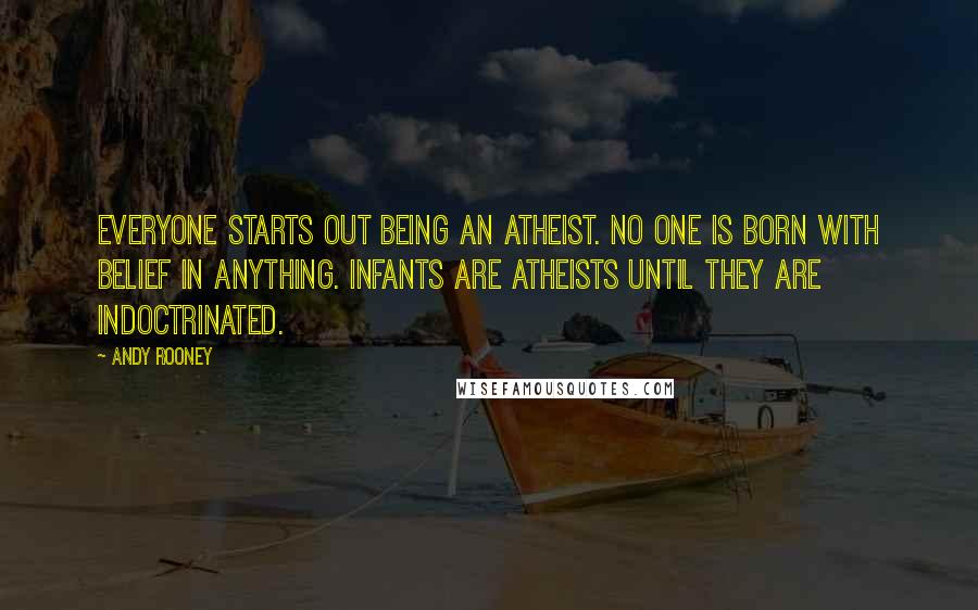 Andy Rooney Quotes: Everyone starts out being an atheist. No one is born with belief in anything. Infants are atheists until they are indoctrinated.