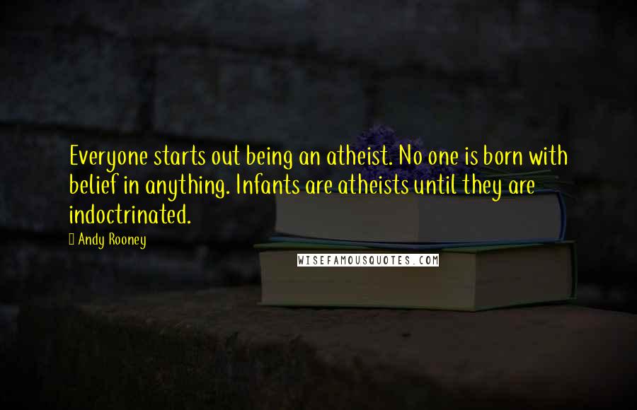 Andy Rooney Quotes: Everyone starts out being an atheist. No one is born with belief in anything. Infants are atheists until they are indoctrinated.