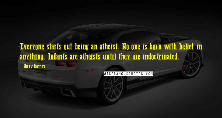Andy Rooney Quotes: Everyone starts out being an atheist. No one is born with belief in anything. Infants are atheists until they are indoctrinated.
