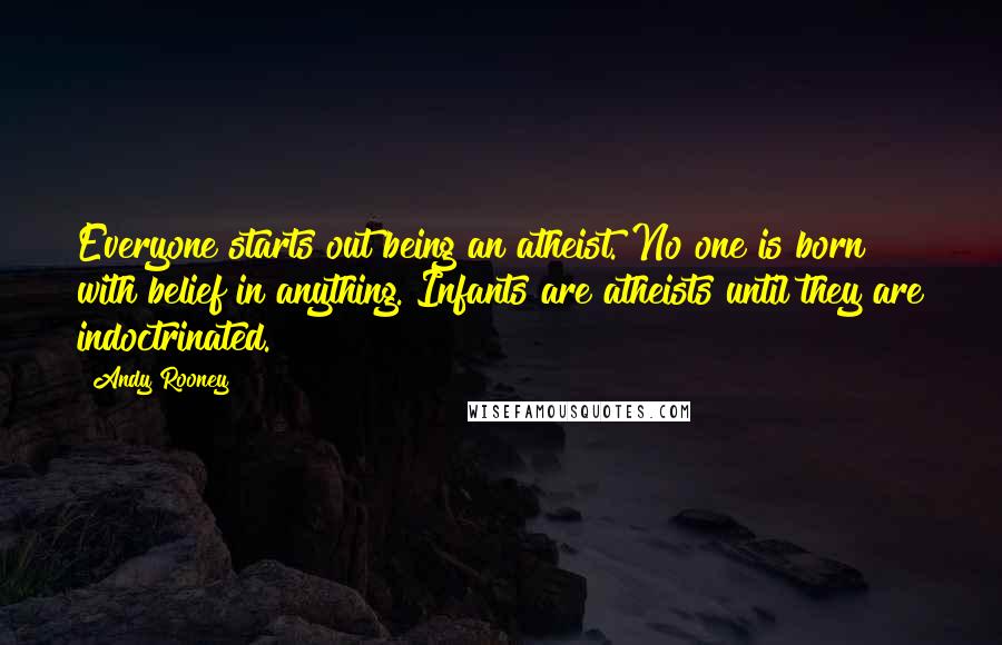 Andy Rooney Quotes: Everyone starts out being an atheist. No one is born with belief in anything. Infants are atheists until they are indoctrinated.