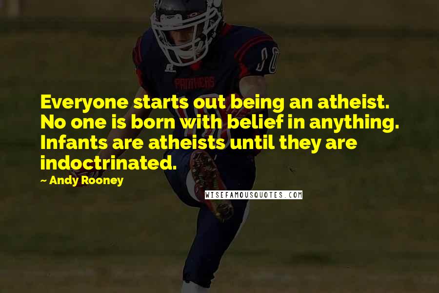 Andy Rooney Quotes: Everyone starts out being an atheist. No one is born with belief in anything. Infants are atheists until they are indoctrinated.