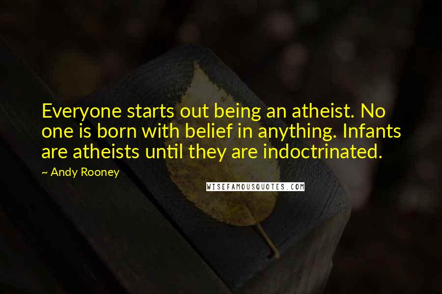 Andy Rooney Quotes: Everyone starts out being an atheist. No one is born with belief in anything. Infants are atheists until they are indoctrinated.