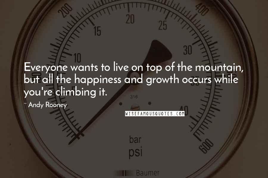 Andy Rooney Quotes: Everyone wants to live on top of the mountain, but all the happiness and growth occurs while you're climbing it.