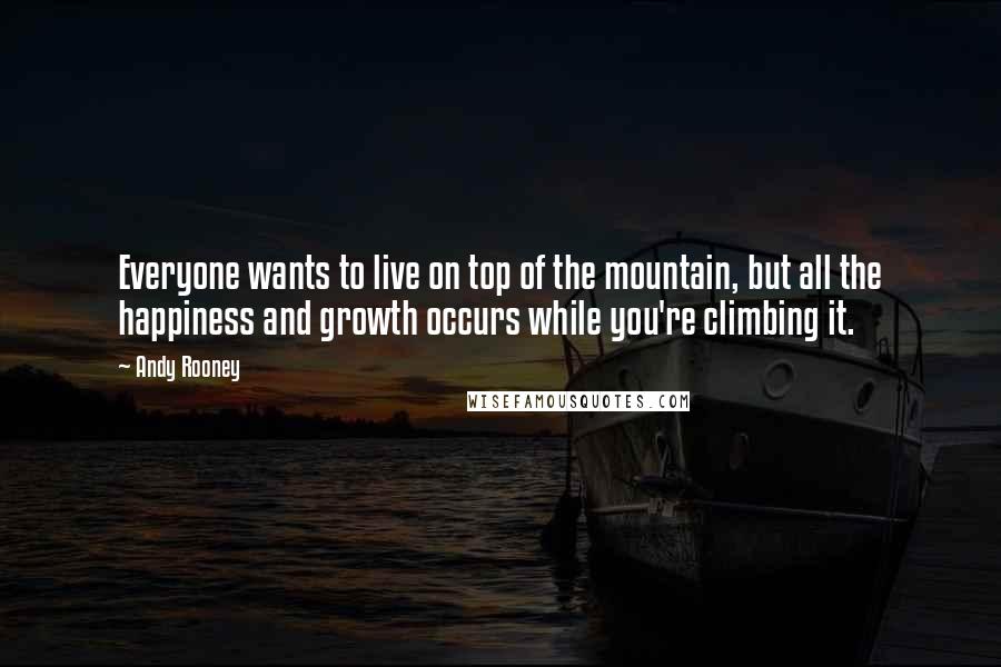 Andy Rooney Quotes: Everyone wants to live on top of the mountain, but all the happiness and growth occurs while you're climbing it.