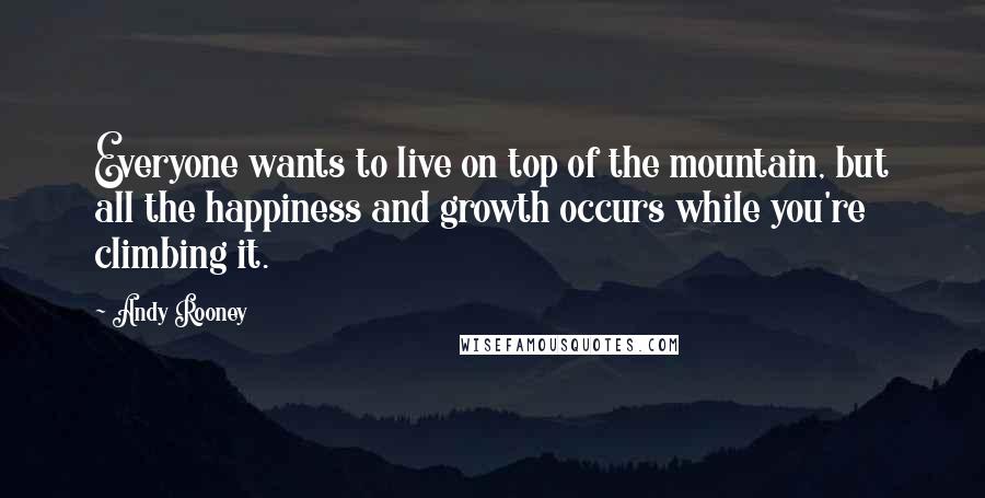 Andy Rooney Quotes: Everyone wants to live on top of the mountain, but all the happiness and growth occurs while you're climbing it.